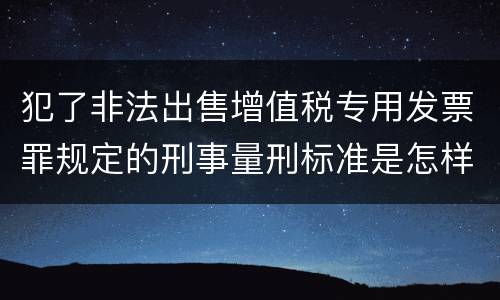 犯了非法出售增值税专用发票罪规定的刑事量刑标准是怎样的