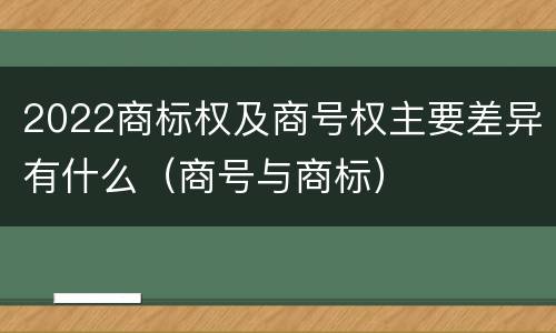 2022商标权及商号权主要差异有什么（商号与商标）