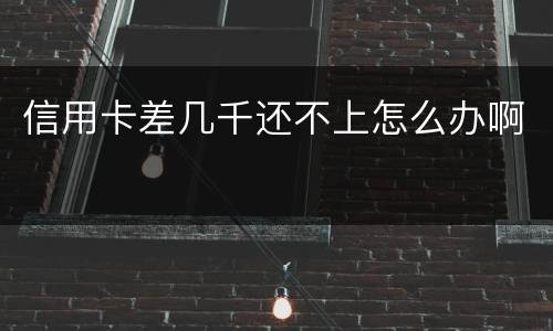 信用卡差几千还不上怎么办啊