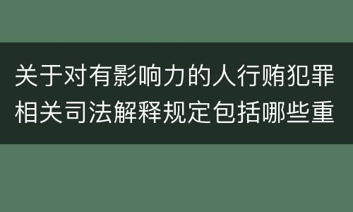 关于对有影响力的人行贿犯罪相关司法解释规定包括哪些重要内容