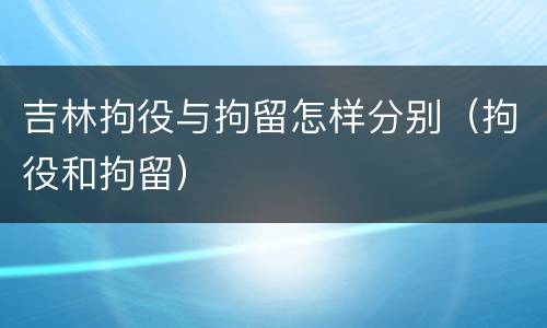 吉林拘役与拘留怎样分别（拘役和拘留）