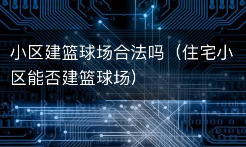 小区建篮球场合法吗（住宅小区能否建篮球场）