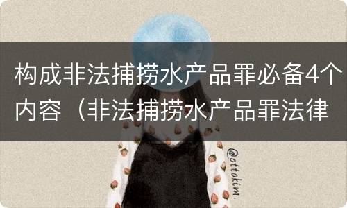 构成非法捕捞水产品罪必备4个内容（非法捕捞水产品罪法律条款）