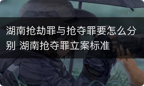 湖南抢劫罪与抢夺罪要怎么分别 湖南抢夺罪立案标准