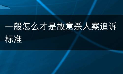 一般怎么才是故意杀人案追诉标准