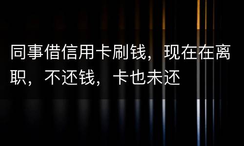 同事借信用卡刷钱，现在在离职，不还钱，卡也未还
