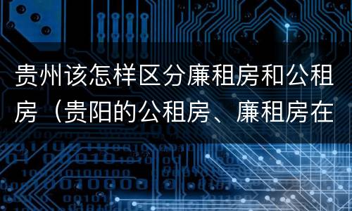 贵州该怎样区分廉租房和公租房（贵阳的公租房、廉租房在什么地方?）