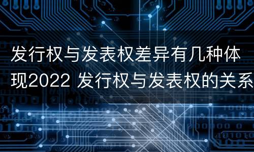 发行权与发表权差异有几种体现2022 发行权与发表权的关系