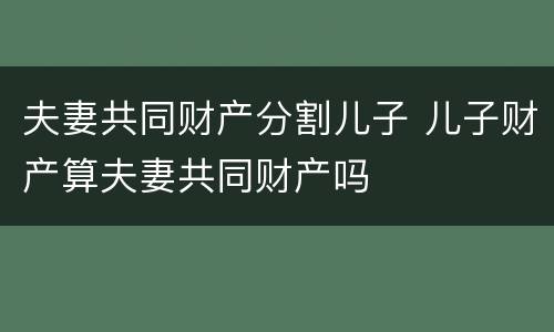 夫妻共同财产分割儿子 儿子财产算夫妻共同财产吗