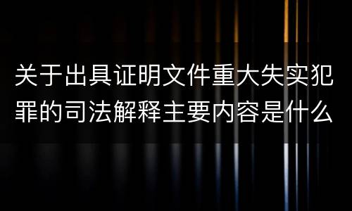 关于出具证明文件重大失实犯罪的司法解释主要内容是什么