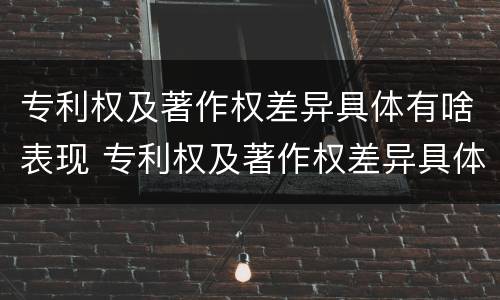专利权及著作权差异具体有啥表现 专利权及著作权差异具体有啥表现和特征