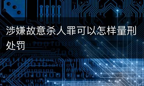 涉嫌故意杀人罪可以怎样量刑处罚