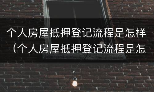 个人房屋抵押登记流程是怎样（个人房屋抵押登记流程是怎样的）