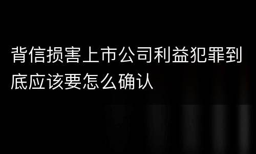 背信损害上市公司利益犯罪到底应该要怎么确认