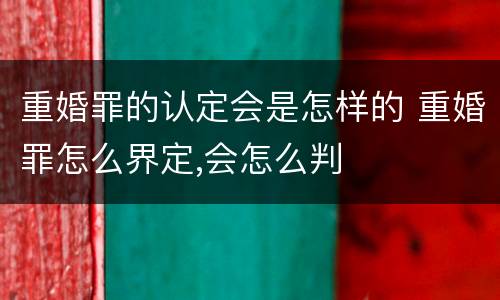 重婚罪的认定会是怎样的 重婚罪怎么界定,会怎么判