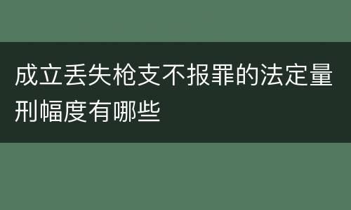 成立丢失枪支不报罪的法定量刑幅度有哪些