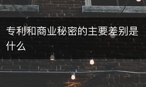 专利和商业秘密的主要差别是什么