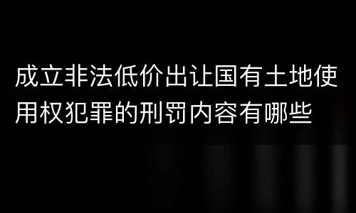 成立非法低价出让国有土地使用权犯罪的刑罚内容有哪些