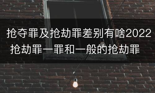 抢夺罪及抢劫罪差别有啥2022 抢劫罪一罪和一般的抢劫罪