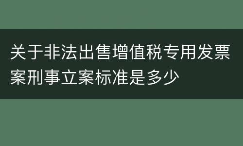 关于非法出售增值税专用发票案刑事立案标准是多少