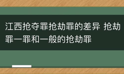 江西抢夺罪抢劫罪的差异 抢劫罪一罪和一般的抢劫罪