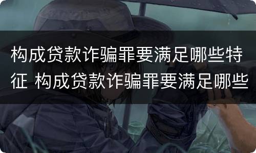 构成贷款诈骗罪要满足哪些特征 构成贷款诈骗罪要满足哪些特征呢