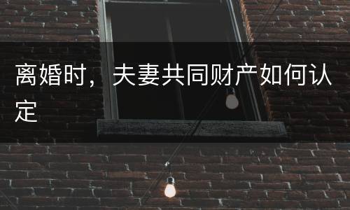 离婚时，夫妻共同财产如何认定