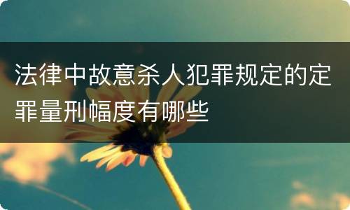 法律中故意杀人犯罪规定的定罪量刑幅度有哪些