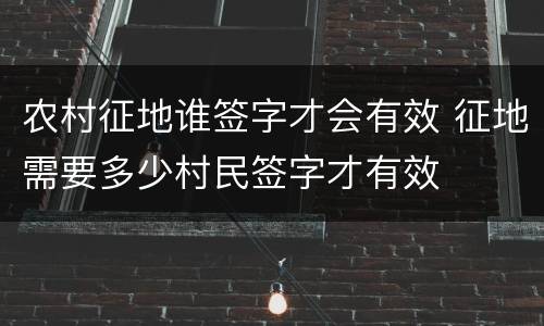 农村征地谁签字才会有效 征地需要多少村民签字才有效