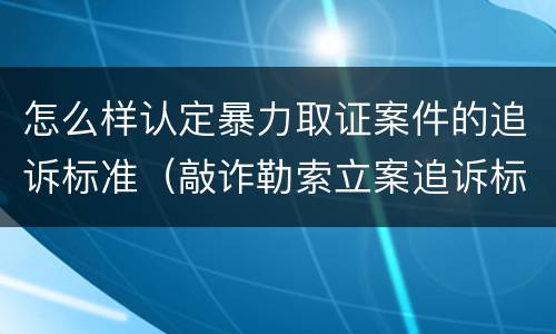 怎么样认定暴力取证案件的追诉标准（敲诈勒索立案追诉标准）