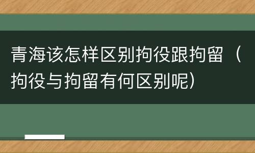 青海该怎样区别拘役跟拘留（拘役与拘留有何区别呢）