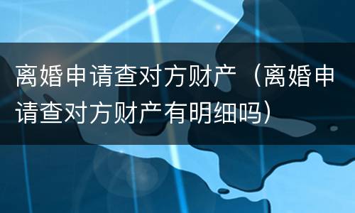 离婚申请查对方财产（离婚申请查对方财产有明细吗）