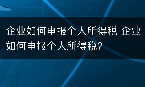 企业如何申报个人所得税 企业如何申报个人所得税?
