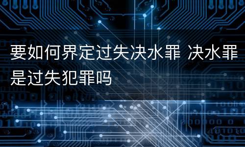 要如何界定过失决水罪 决水罪是过失犯罪吗
