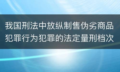 我国刑法中放纵制售伪劣商品犯罪行为犯罪的法定量刑档次有哪些