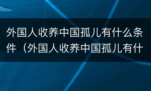 外国人收养中国孤儿有什么条件（外国人收养中国孤儿有什么条件嘛）