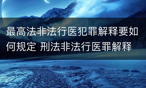 最高法非法行医犯罪解释要如何规定 刑法非法行医罪解释