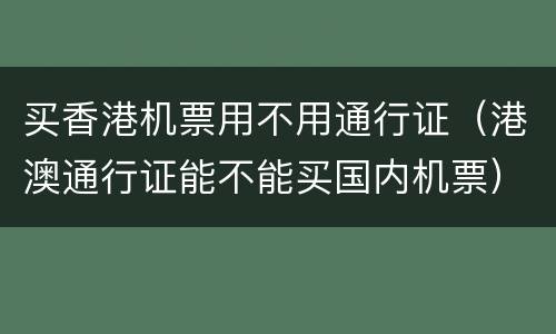 买香港机票用不用通行证（港澳通行证能不能买国内机票）
