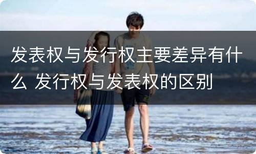 发表权与发行权主要差异有什么 发行权与发表权的区别