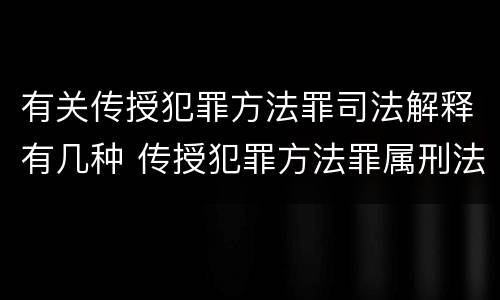 有关传授犯罪方法罪司法解释有几种 传授犯罪方法罪属刑法规定的