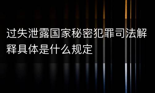 过失泄露国家秘密犯罪司法解释具体是什么规定