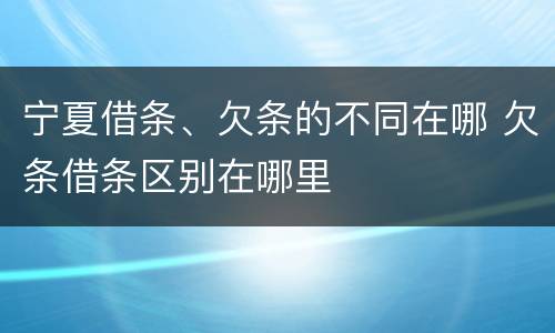 宁夏借条、欠条的不同在哪 欠条借条区别在哪里