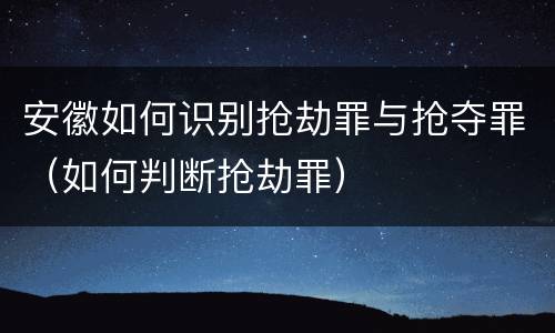 安徽如何识别抢劫罪与抢夺罪（如何判断抢劫罪）