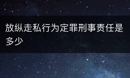 放纵走私行为定罪刑事责任是多少