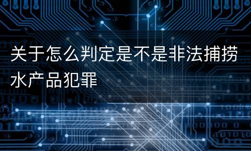 关于怎么判定是不是非法捕捞水产品犯罪