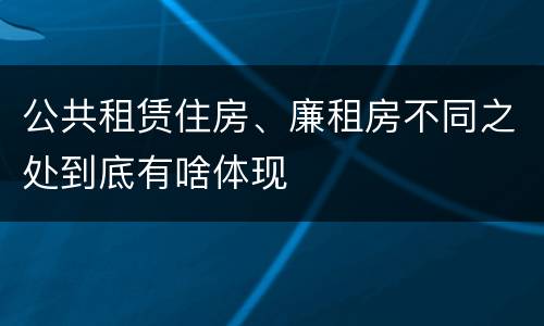 公共租赁住房、廉租房不同之处到底有啥体现