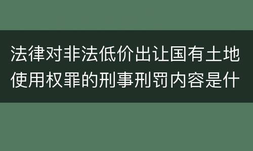 法律对非法低价出让国有土地使用权罪的刑事刑罚内容是什么