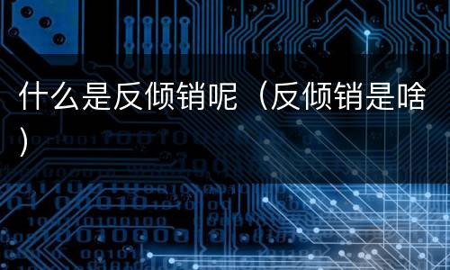 什么是反倾销呢（反倾销是啥）