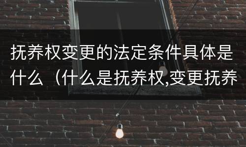 抚养权变更的法定条件具体是什么（什么是抚养权,变更抚养权的条件有哪些?）