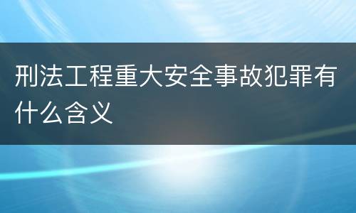 刑法工程重大安全事故犯罪有什么含义